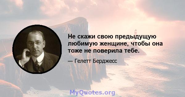 Не скажи свою предыдущую любимую женщине, чтобы она тоже не поверила тебе.