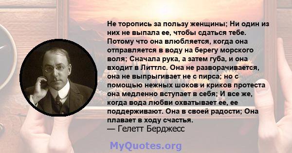 Не торопись за пользу женщины; Ни один из них не выпала ее, чтобы сдаться тебе. Потому что она влюбляется, когда она отправляется в воду на берегу морского воля; Сначала рука, а затем губа, и она входит в Литтлс. Она не 