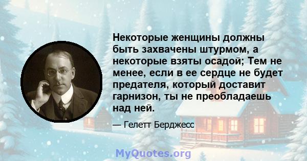 Некоторые женщины должны быть захвачены штурмом, а некоторые взяты осадой; Тем не менее, если в ее сердце не будет предателя, который доставит гарнизон, ты не преобладаешь над ней.