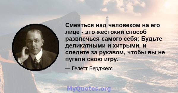 Смеяться над человеком на его лице - это жестокий способ развлечься самого себя; Будьте деликатными и хитрыми, и следите за рукавом, чтобы вы не пугали свою игру.