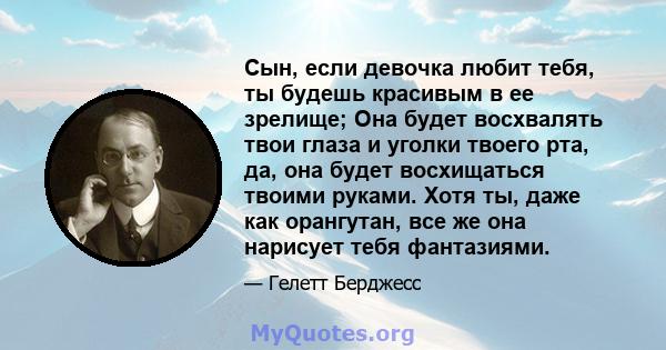 Сын, если девочка любит тебя, ты будешь красивым в ее зрелище; Она будет восхвалять твои глаза и уголки твоего рта, да, она будет восхищаться твоими руками. Хотя ты, даже как орангутан, все же она нарисует тебя