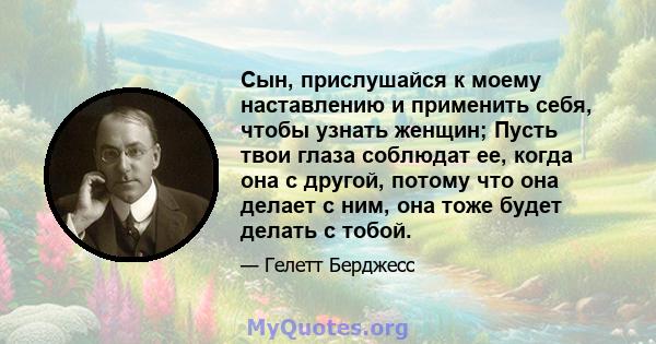 Сын, прислушайся к моему наставлению и применить себя, чтобы узнать женщин; Пусть твои глаза соблюдат ее, когда она с другой, потому что она делает с ним, она тоже будет делать с тобой.