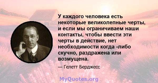 У каждого человека есть некоторые великолепные черты, и если мы ограничиваем наши контакты, чтобы ввести эти черты в действие, нет необходимости когда -либо скучно, раздражена или возмущена.