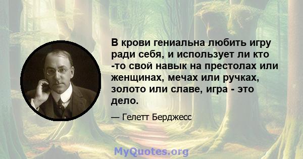 В крови гениальна любить игру ради себя, и использует ли кто -то свой навык на престолах или женщинах, мечах или ручках, золото или славе, игра - это дело.