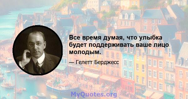 Все время думая, что улыбка будет поддерживать ваше лицо молодым.