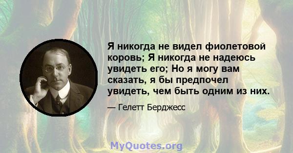 Я никогда не видел фиолетовой коровь; Я никогда не надеюсь увидеть его; Но я могу вам сказать, я бы предпочел увидеть, чем быть одним из них.