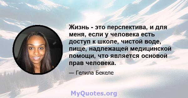 Жизнь - это перспектива, и для меня, если у человека есть доступ к школе, чистой воде, пище, надлежащей медицинской помощи, что является основой прав человека.