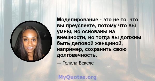 Моделирование - это не то, что вы преуспеете, потому что вы умны, но основаны на внешности, но тогда вы должны быть деловой женщиной, например, сохранить свою долговечность.