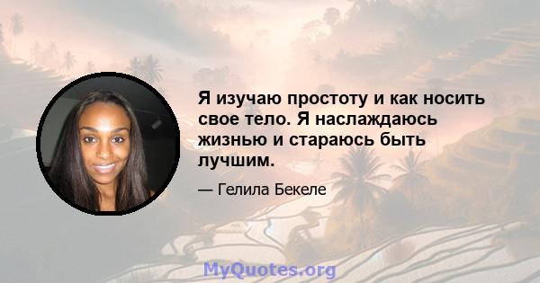 Я изучаю простоту и как носить свое тело. Я наслаждаюсь жизнью и стараюсь быть лучшим.