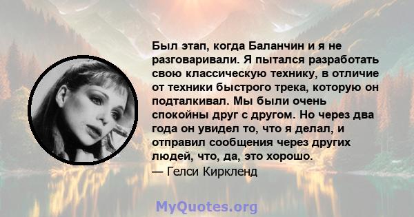 Был этап, когда Баланчин и я не разговаривали. Я пытался разработать свою классическую технику, в отличие от техники быстрого трека, которую он подталкивал. Мы были очень спокойны друг с другом. Но через два года он