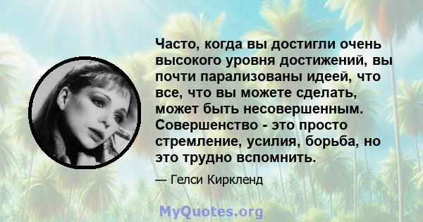 Часто, когда вы достигли очень высокого уровня достижений, вы почти парализованы идеей, что все, что вы можете сделать, может быть несовершенным. Совершенство - это просто стремление, усилия, борьба, но это трудно