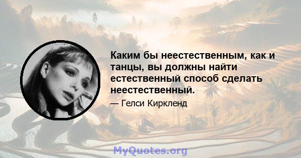 Каким бы неестественным, как и танцы, вы должны найти естественный способ сделать неестественный.