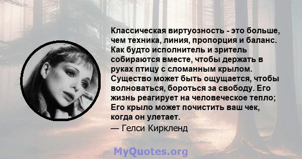 Классическая виртуозность - это больше, чем техника, линия, пропорция и баланс. Как будто исполнитель и зритель собираются вместе, чтобы держать в руках птицу с сломанным крылом. Существо может быть ощущается, чтобы