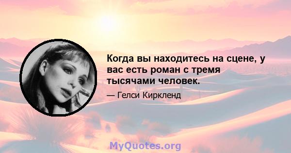 Когда вы находитесь на сцене, у вас есть роман с тремя тысячами человек.