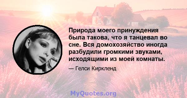 Природа моего принуждения была такова, что я танцевал во сне. Вся домохозяйство иногда разбудили громкими звуками, исходящими из моей комнаты.