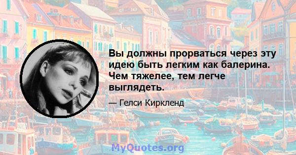 Вы должны прорваться через эту идею быть легким как балерина. Чем тяжелее, тем легче выглядеть.