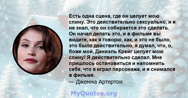 Есть одна сцена, где он целует мою спину. Это действительно сексуально, и я не знал, что он собирается это сделать. Он начал делать это, и в фильме вы видите, как я говорю, как, и это не было, это было действительно, я