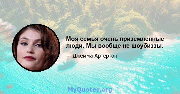 Моя семья очень приземленные люди. Мы вообще не шоубиззы.