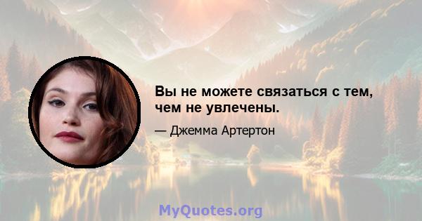 Вы не можете связаться с тем, чем не увлечены.