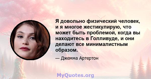 Я довольно физический человек, и я многое жестикулирую, что может быть проблемой, когда вы находитесь в Голливуде, и они делают все минималистным образом.