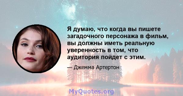 Я думаю, что когда вы пишете загадочного персонажа в фильм, вы должны иметь реальную уверенность в том, что аудитория пойдет с этим.