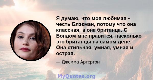 Я думаю, что моя любимая - честь Блэкман, потому что она классная, а она британца. С Бондом мне нравится, насколько это британцы на самом деле. Она стильная, умная, умная и острая.