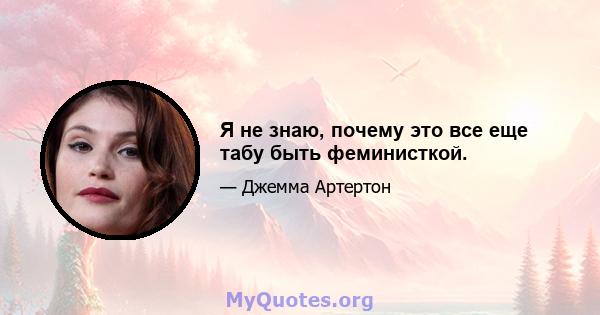 Я не знаю, почему это все еще табу быть феминисткой.