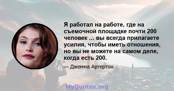 Я работал на работе, где на съемочной площадке почти 200 человек ... вы всегда прилагаете усилия, чтобы иметь отношения, но вы не можете на самом деле, когда есть 200.