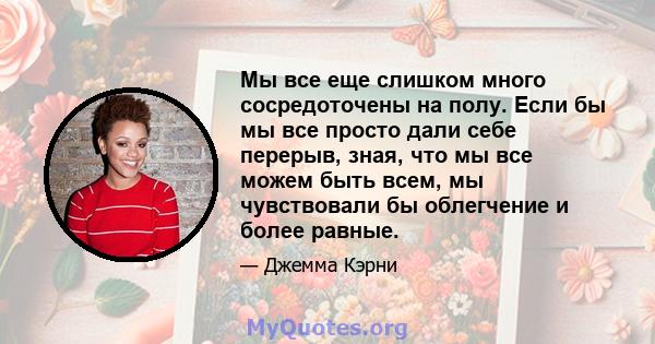 Мы все еще слишком много сосредоточены на полу. Если бы мы все просто дали себе перерыв, зная, что мы все можем быть всем, мы чувствовали бы облегчение и более равные.