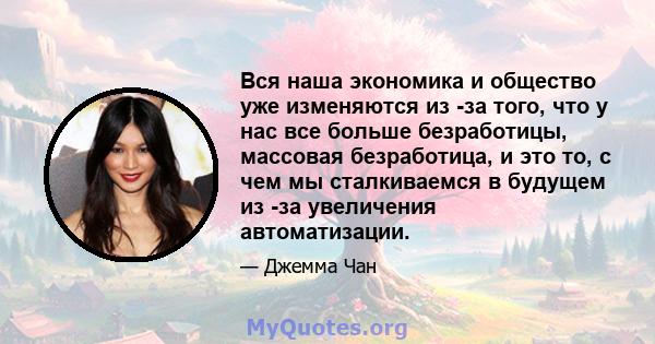 Вся наша экономика и общество уже изменяются из -за того, что у нас все больше безработицы, массовая безработица, и это то, с чем мы сталкиваемся в будущем из -за увеличения автоматизации.