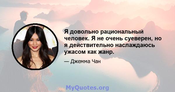 Я довольно рациональный человек. Я не очень суеверен, но я действительно наслаждаюсь ужасом как жанр.