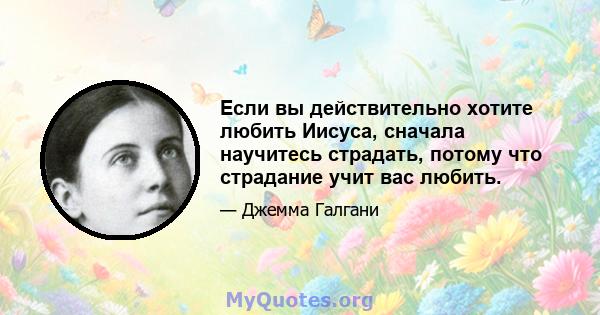 Если вы действительно хотите любить Иисуса, сначала научитесь страдать, потому что страдание учит вас любить.