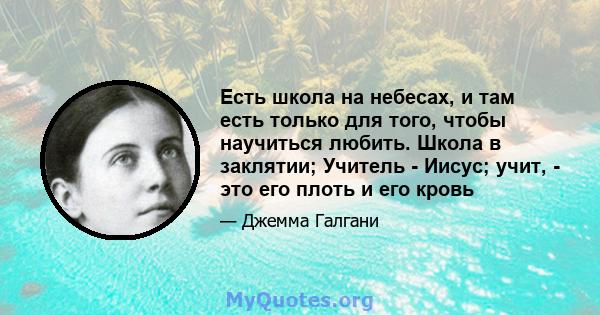 Есть школа на небесах, и там есть только для того, чтобы научиться любить. Школа в заклятии; Учитель - Иисус; учит, - это его плоть и его кровь