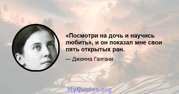 «Посмотри на дочь и научись любить», и он показал мне свои пять открытых ран.