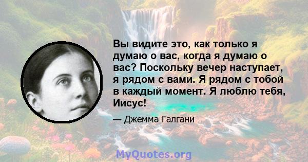 Вы видите это, как только я думаю о вас, когда я думаю о вас? Поскольку вечер наступает, я рядом с вами. Я рядом с тобой в каждый момент. Я люблю тебя, Иисус!