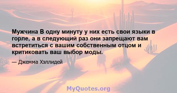 Мужчина В одну минуту у них есть свои языки в горле, а в следующий раз они запрещают вам встретиться с вашим собственным отцом и критиковать ваш выбор моды.