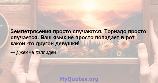 Землетрясения просто случаются. Торнадо просто случается. Ваш язык не просто попадает в рот какой -то другой девушки!