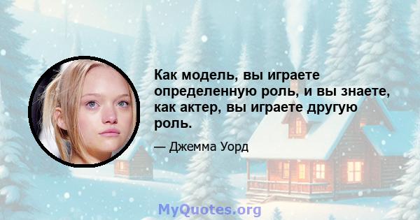 Как модель, вы играете определенную роль, и вы знаете, как актер, вы играете другую роль.