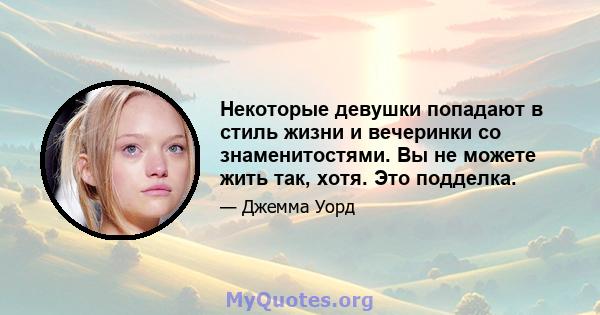 Некоторые девушки попадают в стиль жизни и вечеринки со знаменитостями. Вы не можете жить так, хотя. Это подделка.