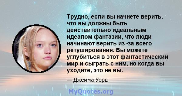 Трудно, если вы начнете верить, что вы должны быть действительно идеальным идеалом фантазии, что люди начинают верить из -за всего ретуширования. Вы можете углубиться в этот фантастический мир и сыграть с ним, но когда