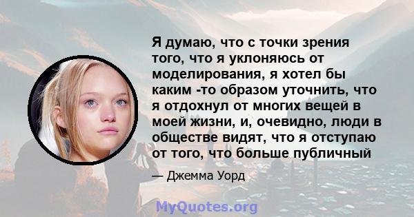 Я думаю, что с точки зрения того, что я уклоняюсь от моделирования, я хотел бы каким -то образом уточнить, что я отдохнул от многих вещей в моей жизни, и, очевидно, люди в обществе видят, что я отступаю от того, что