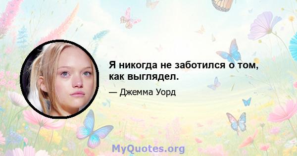 Я никогда не заботился о том, как выглядел.