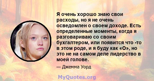 Я очень хорошо знаю свои расходы, но я не очень осведомлен о своем доходе. Есть определенные моменты, когда я разговариваю со своим бухгалтером, или появится что -то в этом роде, и я буду как «О», но это не на самом