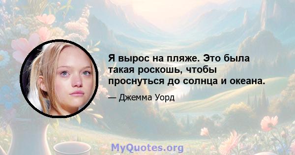 Я вырос на пляже. Это была такая роскошь, чтобы проснуться до солнца и океана.