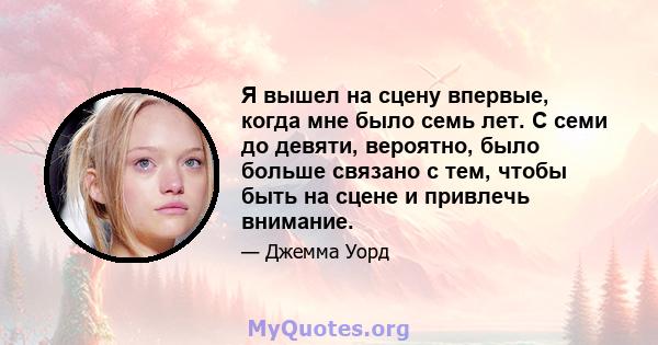 Я вышел на сцену впервые, когда мне было семь лет. С семи до девяти, вероятно, было больше связано с тем, чтобы быть на сцене и привлечь внимание.