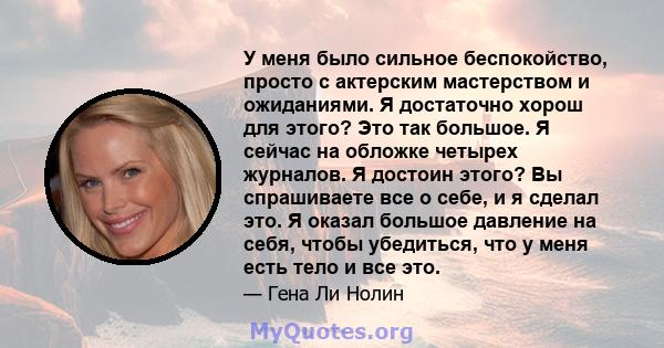 У меня было сильное беспокойство, просто с актерским мастерством и ожиданиями. Я достаточно хорош для этого? Это так большое. Я сейчас на обложке четырех журналов. Я достоин этого? Вы спрашиваете все о себе, и я сделал