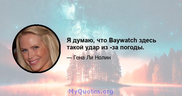 Я думаю, что Baywatch здесь такой удар из -за погоды.