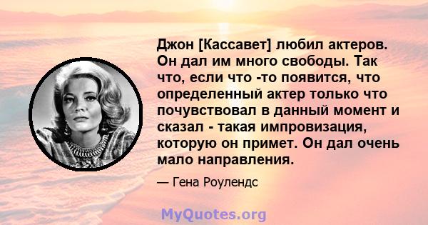 Джон [Кассавет] любил актеров. Он дал им много свободы. Так что, если что -то появится, что определенный актер только что почувствовал в данный момент и сказал - такая импровизация, которую он примет. Он дал очень мало