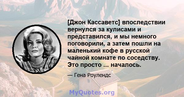 [Джон Кассаветс] впоследствии вернулся за кулисами и представился, и мы немного поговорили, а затем пошли на маленький кофе в русской чайной комнате по соседству. Это просто ... началось.