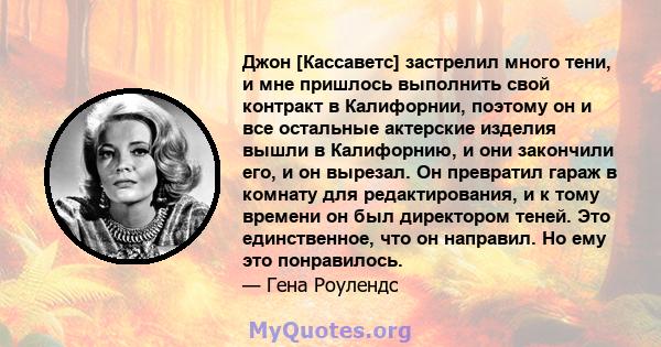 Джон [Кассаветс] застрелил много тени, и мне пришлось выполнить свой контракт в Калифорнии, поэтому он и все остальные актерские изделия вышли в Калифорнию, и они закончили его, и он вырезал. Он превратил гараж в